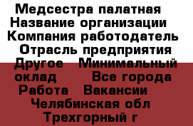 Медсестра палатная › Название организации ­ Компания-работодатель › Отрасль предприятия ­ Другое › Минимальный оклад ­ 1 - Все города Работа » Вакансии   . Челябинская обл.,Трехгорный г.